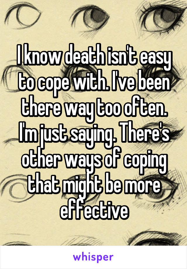 I know death isn't easy to cope with. I've been there way too often. I'm just saying. There's other ways of coping that might be more effective