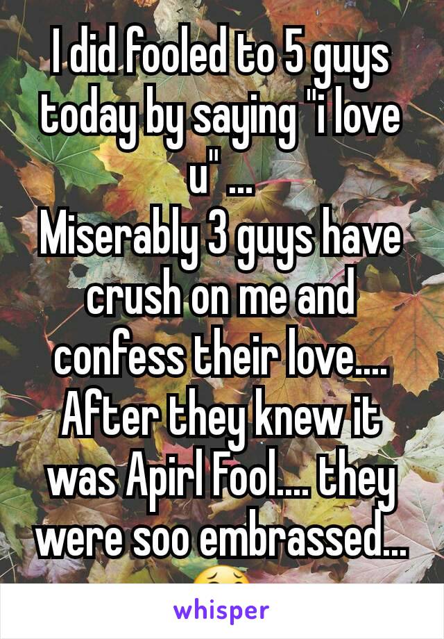 I did fooled to 5 guys today by saying "i love u" ...
Miserably 3 guys have crush on me and confess their love....
After they knew it was Apirl Fool.... they were soo embrassed... 😂