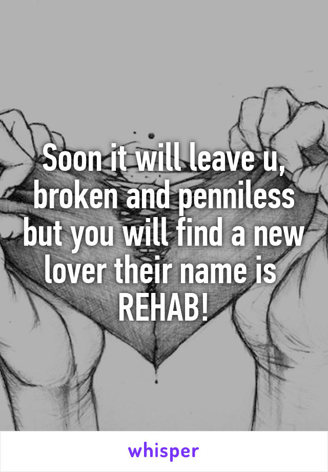 Soon it will leave u, broken and penniless but you will find a new lover their name is 
REHAB!