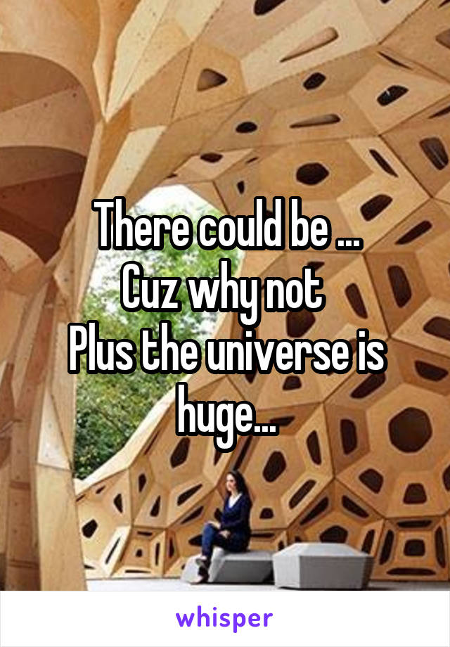 There could be ...
Cuz why not 
Plus the universe is huge...