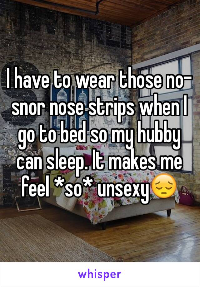 I have to wear those no-snor nose strips when I go to bed so my hubby can sleep. It makes me feel *so* unsexy😔