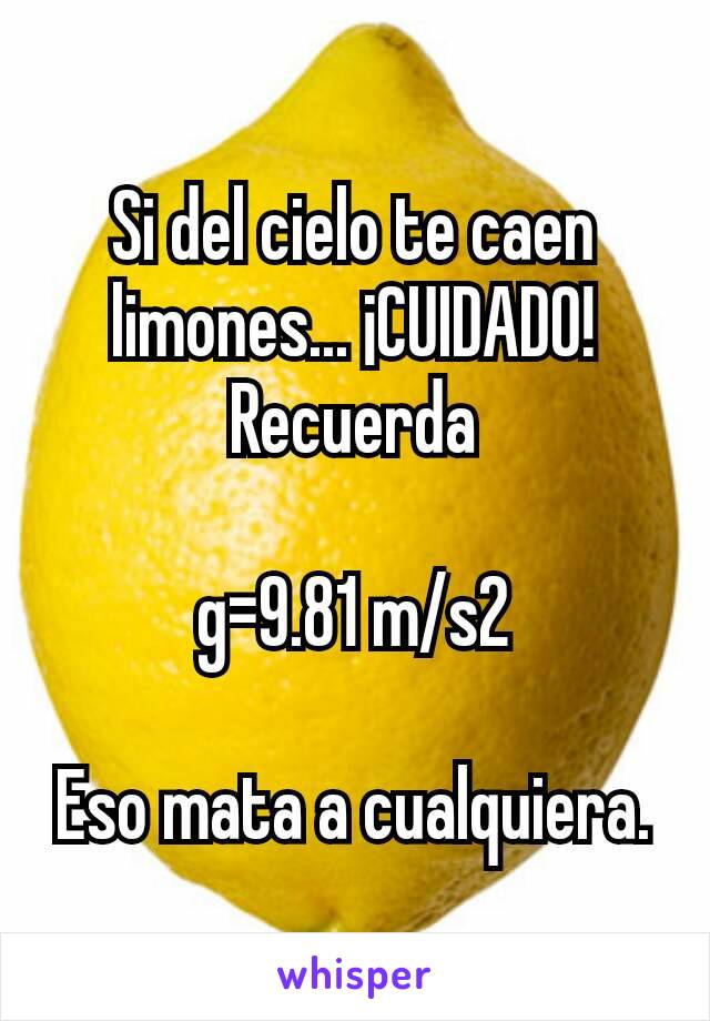 Si del cielo te caen limones... ¡CUIDADO! Recuerda

g=9.81 m/s2

Eso mata a cualquiera.