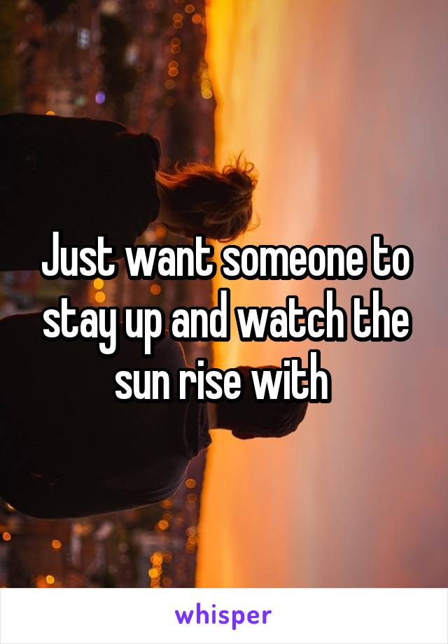 Just want someone to stay up and watch the sun rise with 