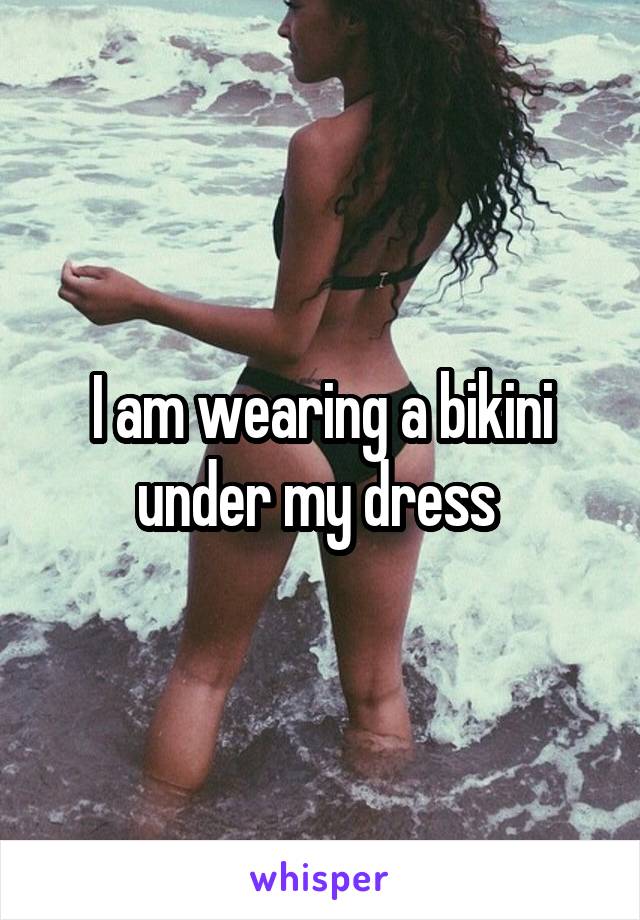 I am wearing a bikini under my dress 