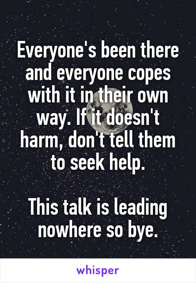 Everyone's been there and everyone copes with it in their own way. If it doesn't harm, don't tell them to seek help.

This talk is leading nowhere so bye.