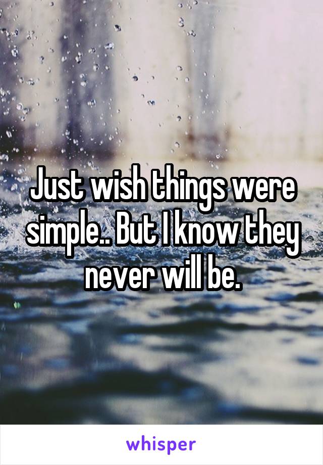 Just wish things were simple.. But I know they never will be.