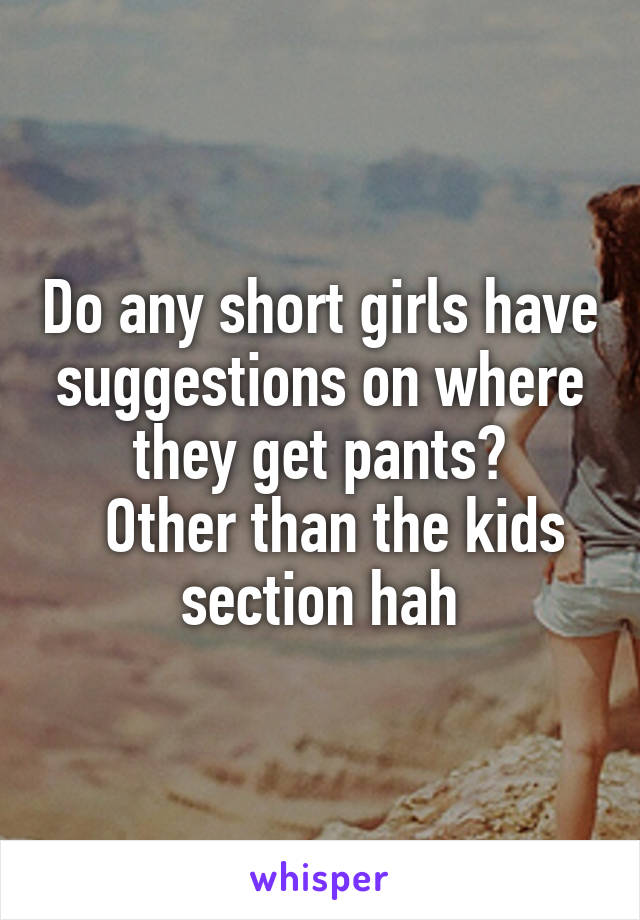 Do any short girls have suggestions on where they get pants?
  Other than the kids section hah