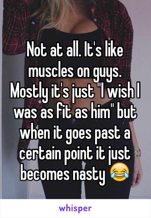 Not at all. It's like muscles on guys.
Mostly it's just "I wish I was as fit as him" but when it goes past a certain point it just becomes nasty 😂