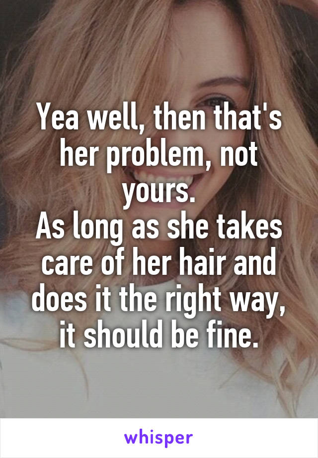 Yea well, then that's her problem, not yours.
As long as she takes care of her hair and does it the right way, it should be fine.