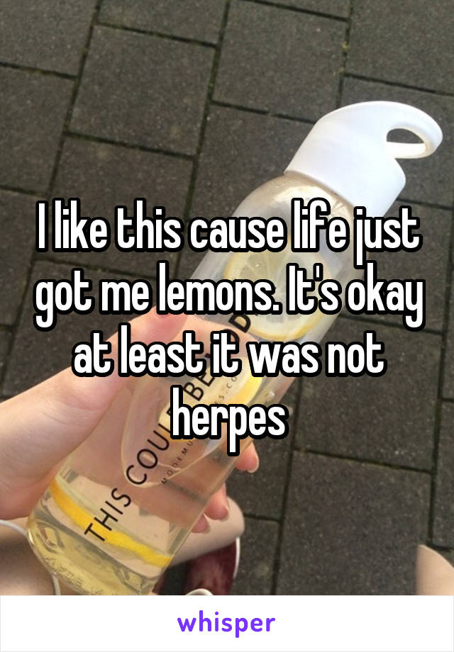 I like this cause life just got me lemons. It's okay at least it was not herpes
