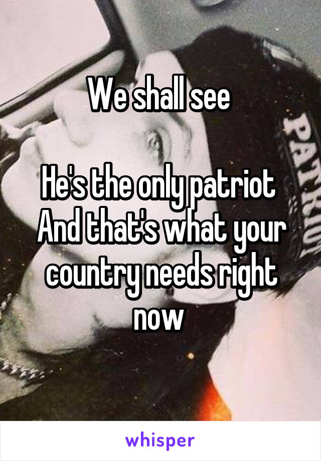 We shall see 

He's the only patriot 
And that's what your country needs right now 
