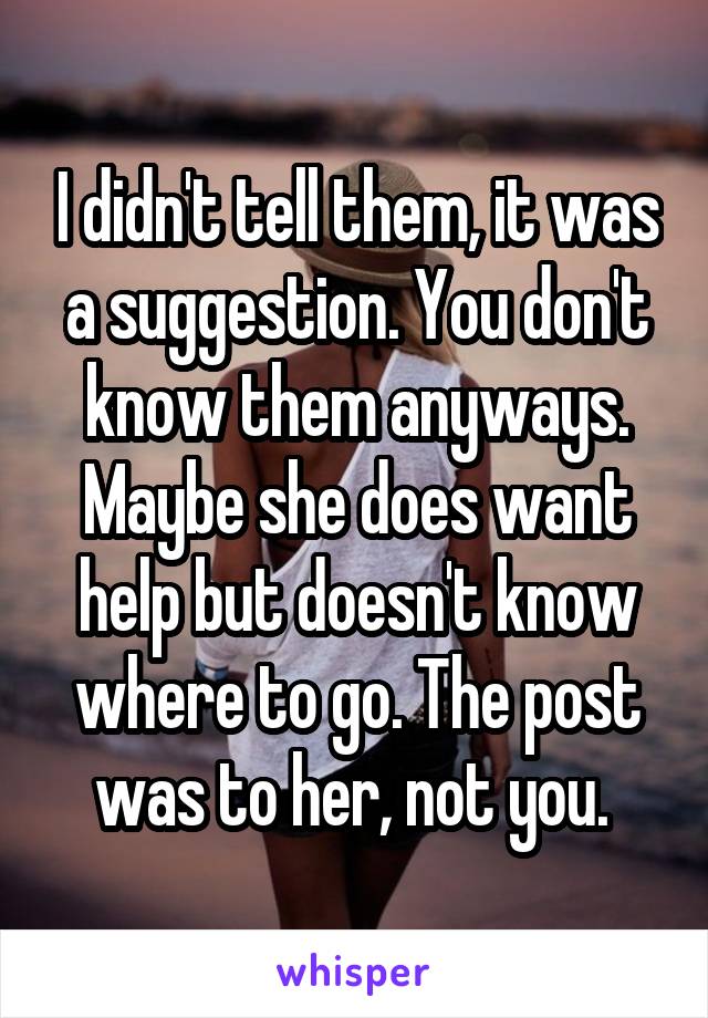 I didn't tell them, it was a suggestion. You don't know them anyways. Maybe she does want help but doesn't know where to go. The post was to her, not you. 