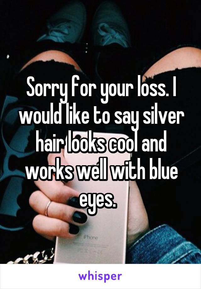 Sorry for your loss. I would like to say silver hair looks cool and works well with blue eyes.  