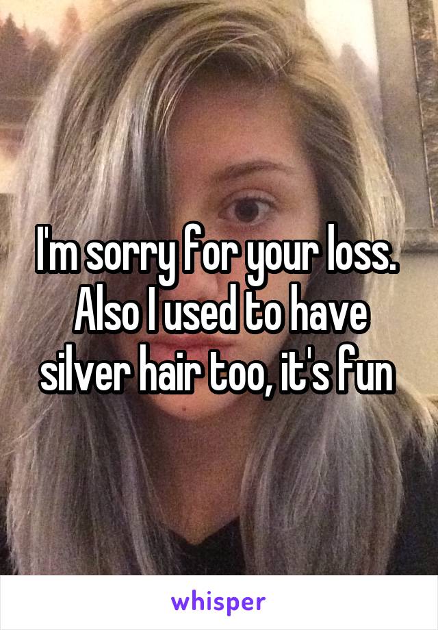 I'm sorry for your loss. 
Also I used to have silver hair too, it's fun 