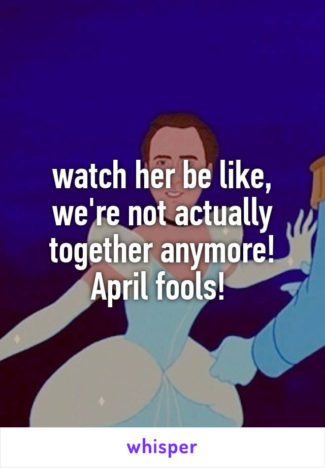 watch her be like, we're not actually together anymore! April fools! 