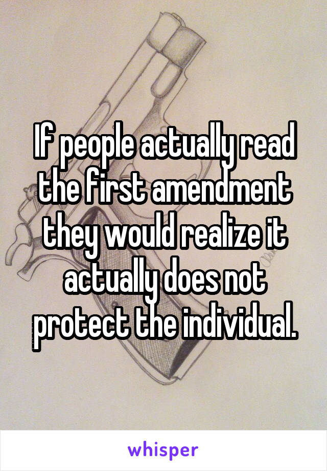 If people actually read the first amendment they would realize it actually does not protect the individual.