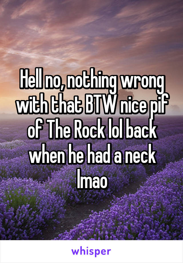 Hell no, nothing wrong with that BTW nice pif of The Rock lol back when he had a neck lmao