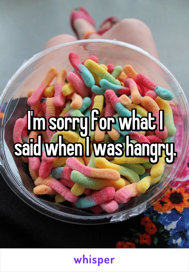 I'm sorry for what I said when I was hangry.