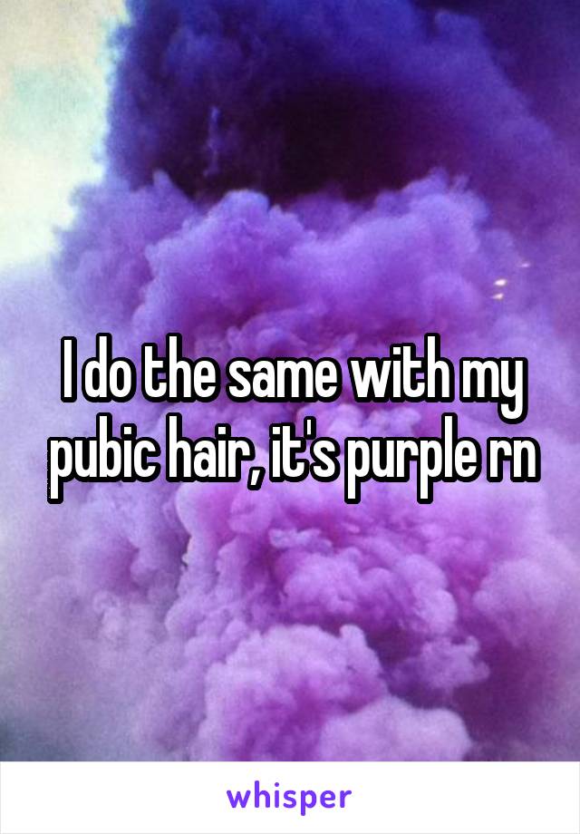 I do the same with my pubic hair, it's purple rn