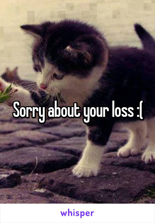 Sorry about your loss :(