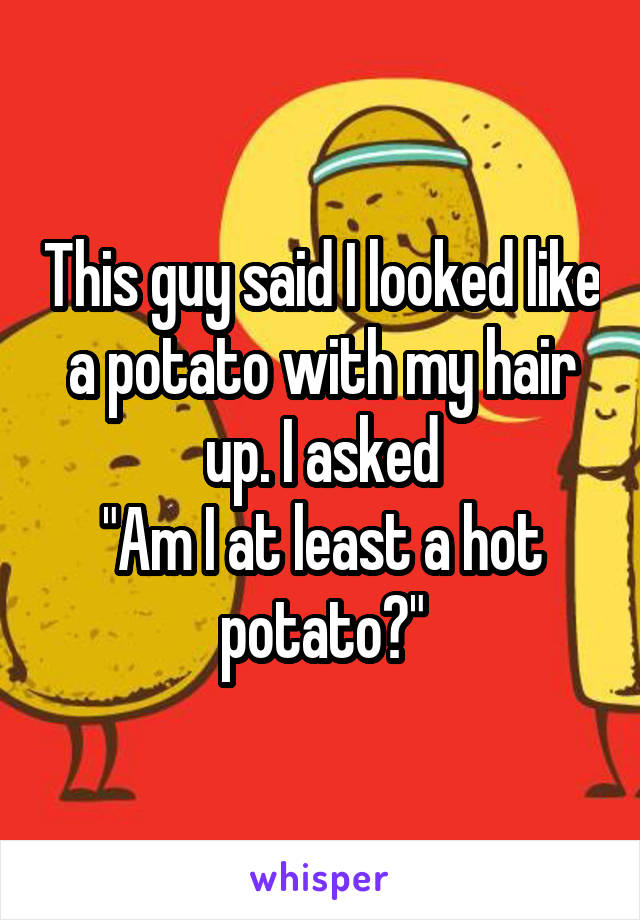 This guy said I looked like a potato with my hair up. I asked
"Am I at least a hot potato?"