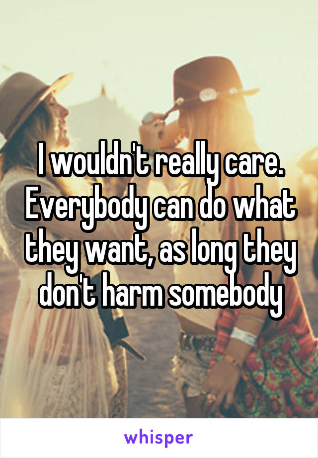 I wouldn't really care. Everybody can do what they want, as long they don't harm somebody