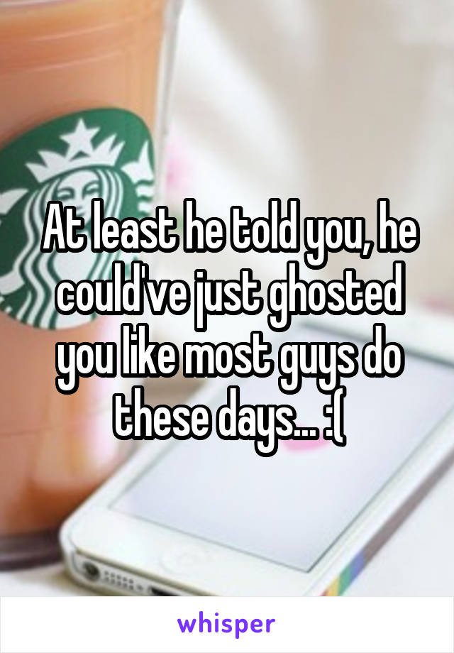 At least he told you, he could've just ghosted you like most guys do these days... :(