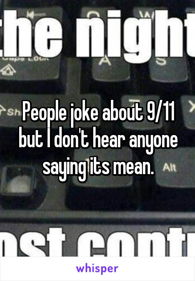 People joke about 9/11 but I don't hear anyone saying its mean.