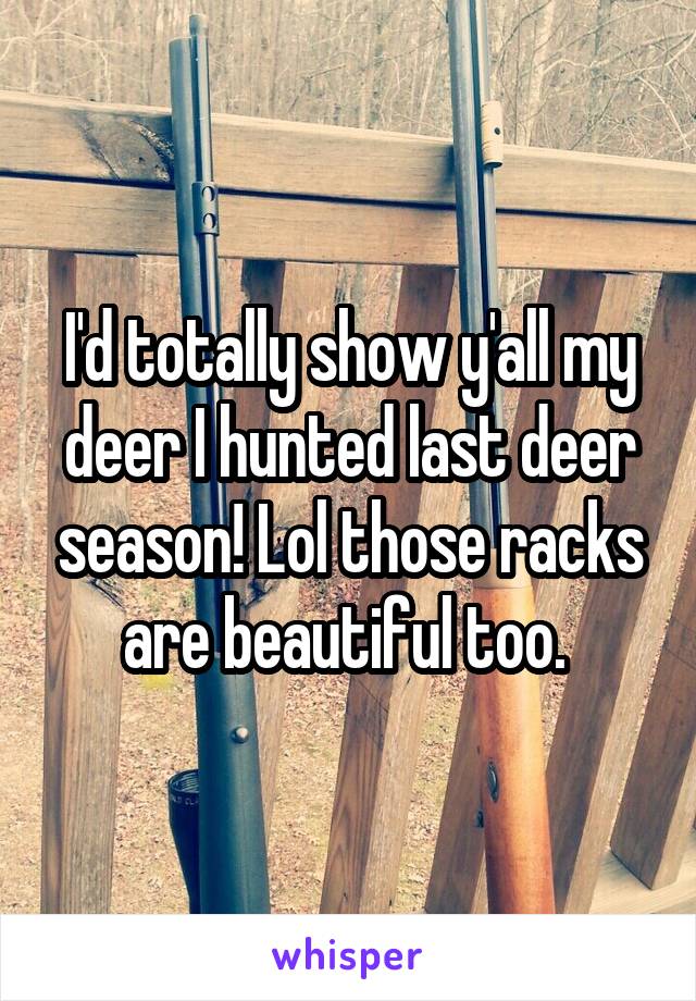 I'd totally show y'all my deer I hunted last deer season! Lol those racks are beautiful too. 
