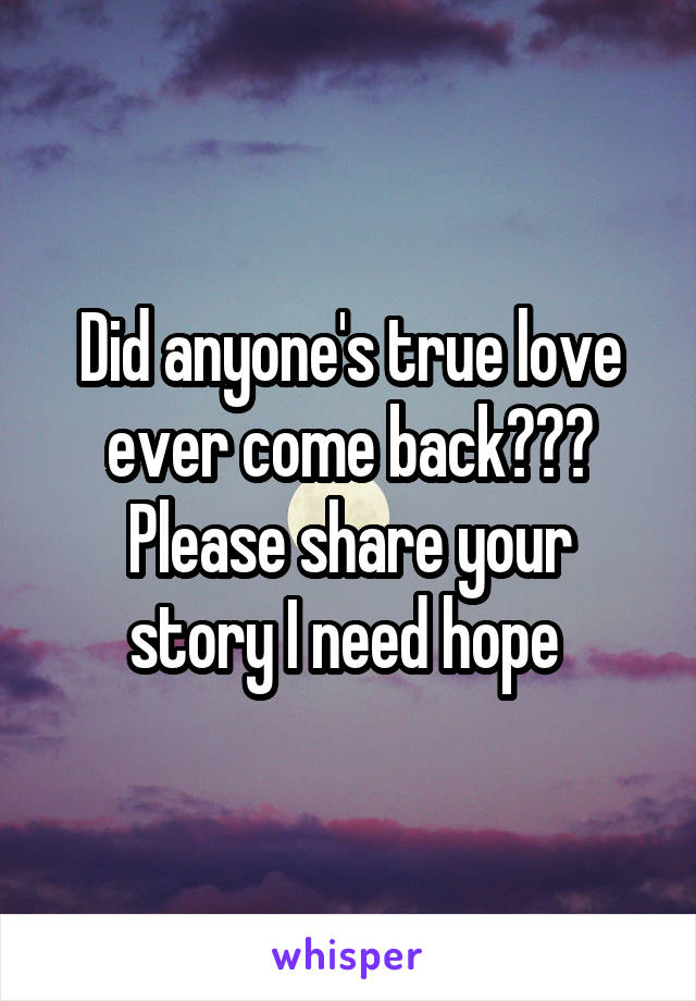 Did anyone's true love ever come back???
Please share your story I need hope 