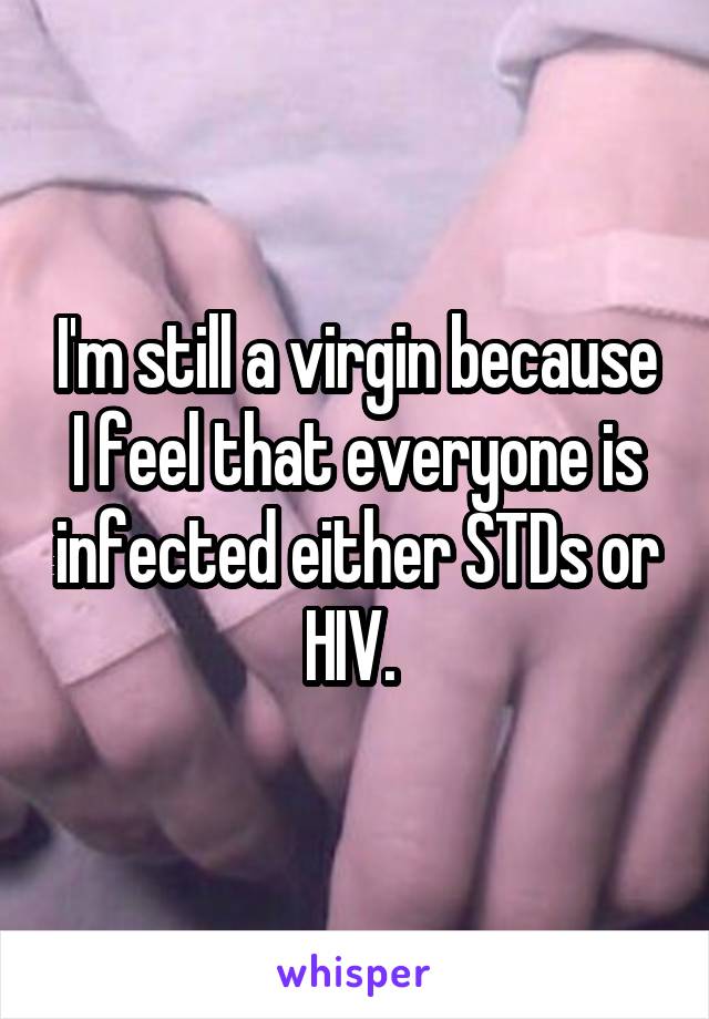 I'm still a virgin because I feel that everyone is infected either STDs or HIV. 
