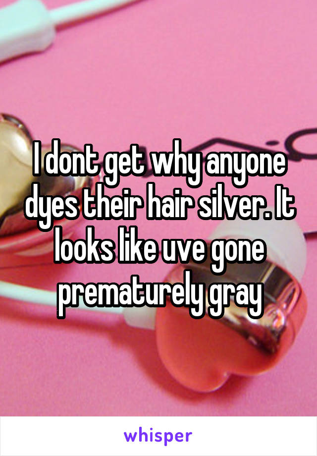 I dont get why anyone dyes their hair silver. It looks like uve gone prematurely gray