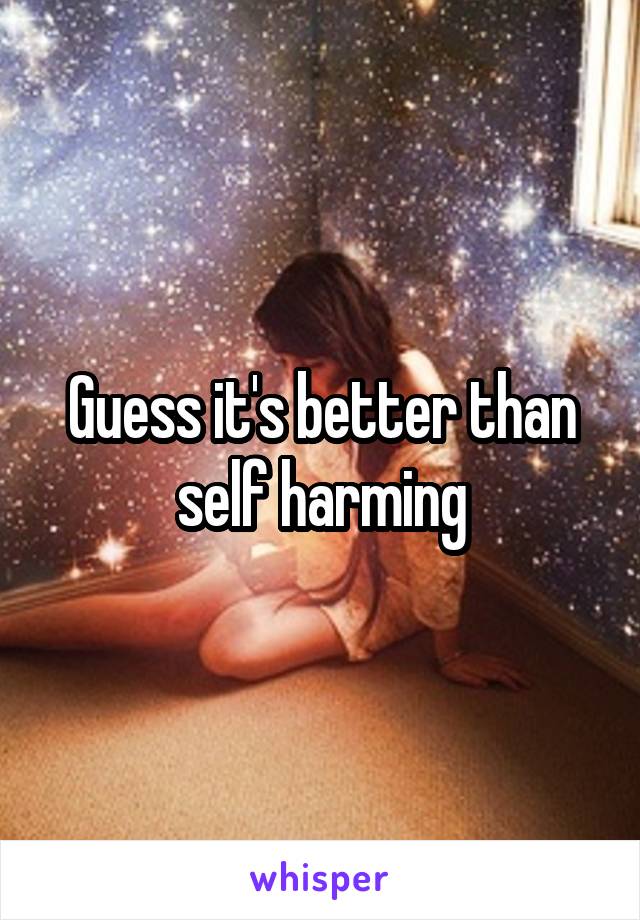 Guess it's better than self harming