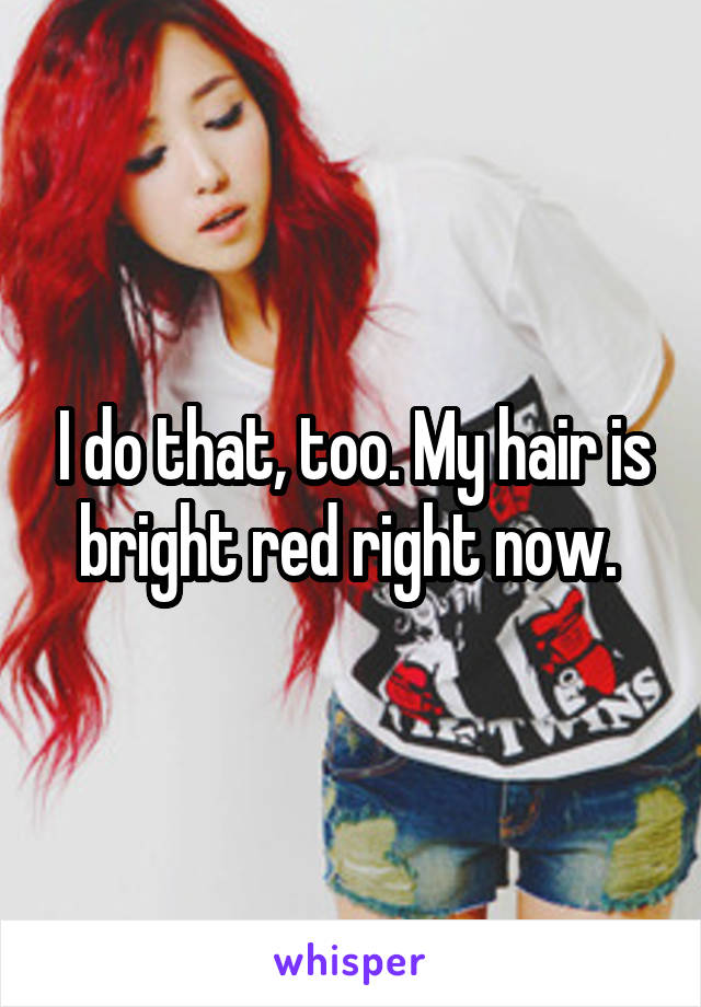 I do that, too. My hair is bright red right now. 