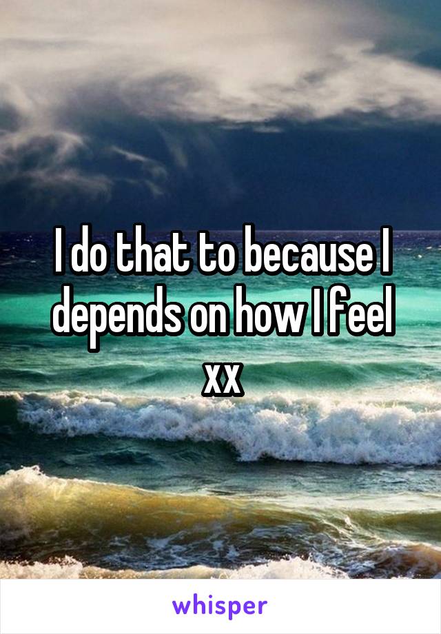 I do that to because I depends on how I feel xx