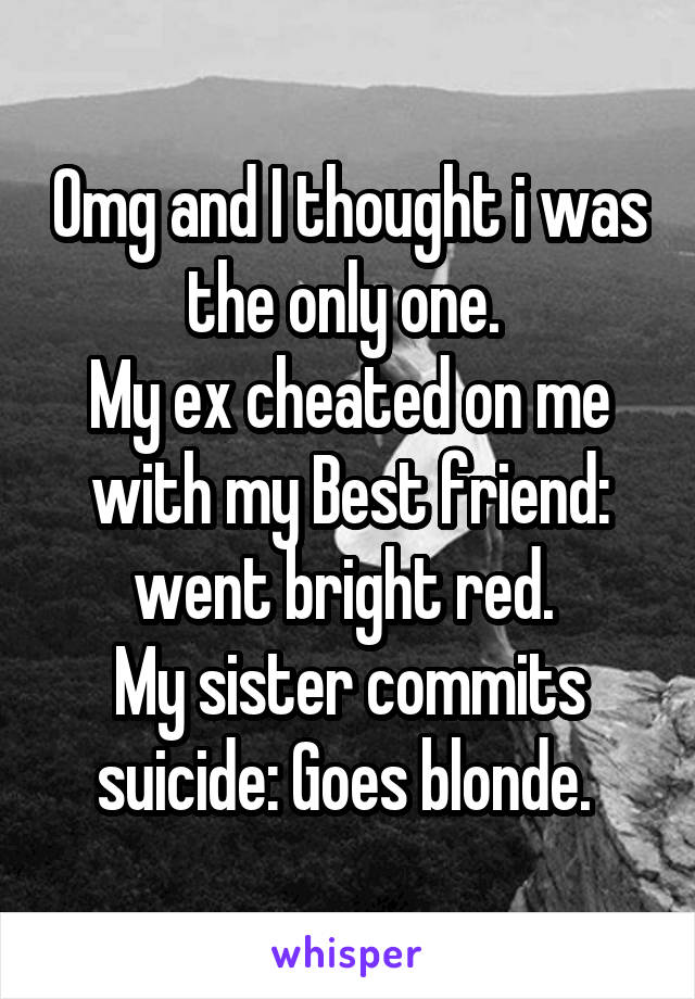 Omg and I thought i was the only one. 
My ex cheated on me with my Best friend: went bright red. 
My sister commits suicide: Goes blonde. 