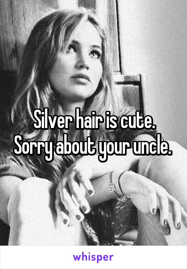 Silver hair is cute. Sorry about your uncle. 