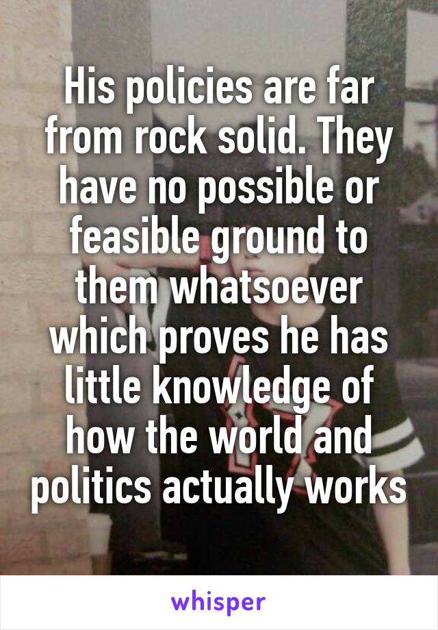His policies are far from rock solid. They have no possible or feasible ground to them whatsoever which proves he has little knowledge of how the world and politics actually works 