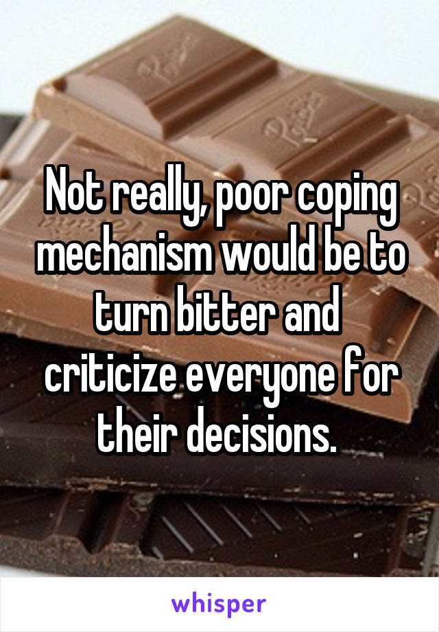 Not really, poor coping mechanism would be to turn bitter and  criticize everyone for their decisions. 