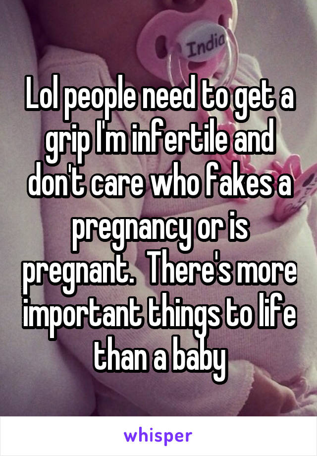 Lol people need to get a grip I'm infertile and don't care who fakes a pregnancy or is pregnant.  There's more important things to life than a baby