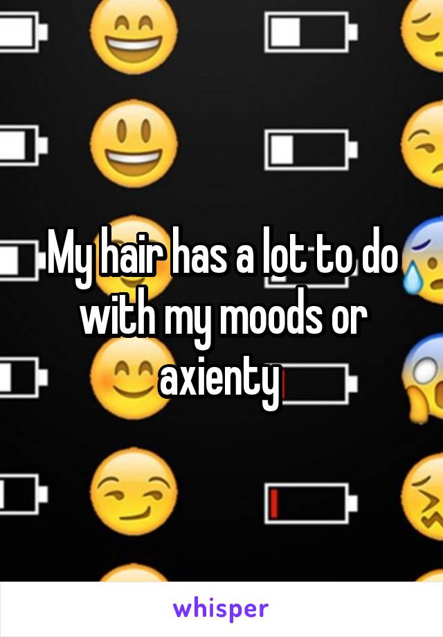 My hair has a lot to do with my moods or axienty 