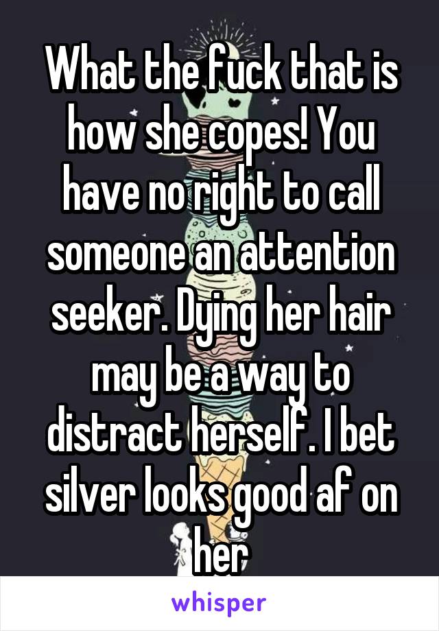 What the fuck that is how she copes! You have no right to call someone an attention seeker. Dying her hair may be a way to distract herself. I bet silver looks good af on her