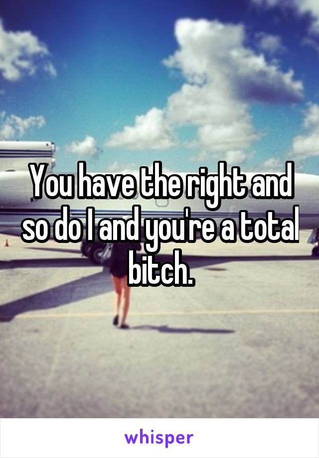 You have the right and so do I and you're a total bitch.