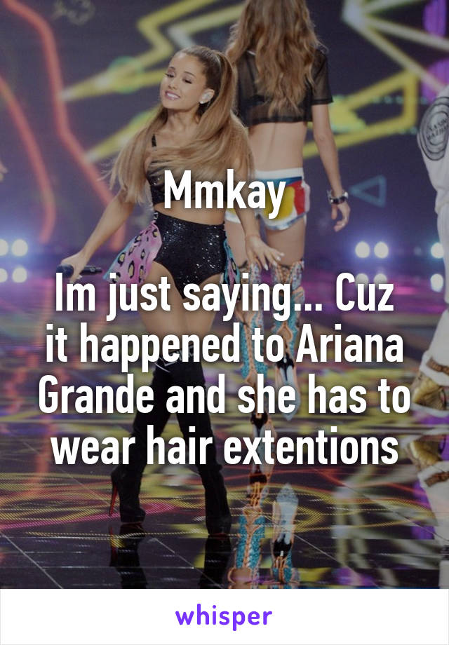 Mmkay

Im just saying... Cuz it happened to Ariana Grande and she has to wear hair extentions