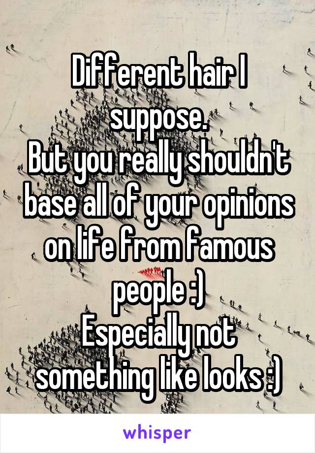 Different hair I suppose.
But you really shouldn't base all of your opinions on life from famous people :)
Especially not something like looks :)