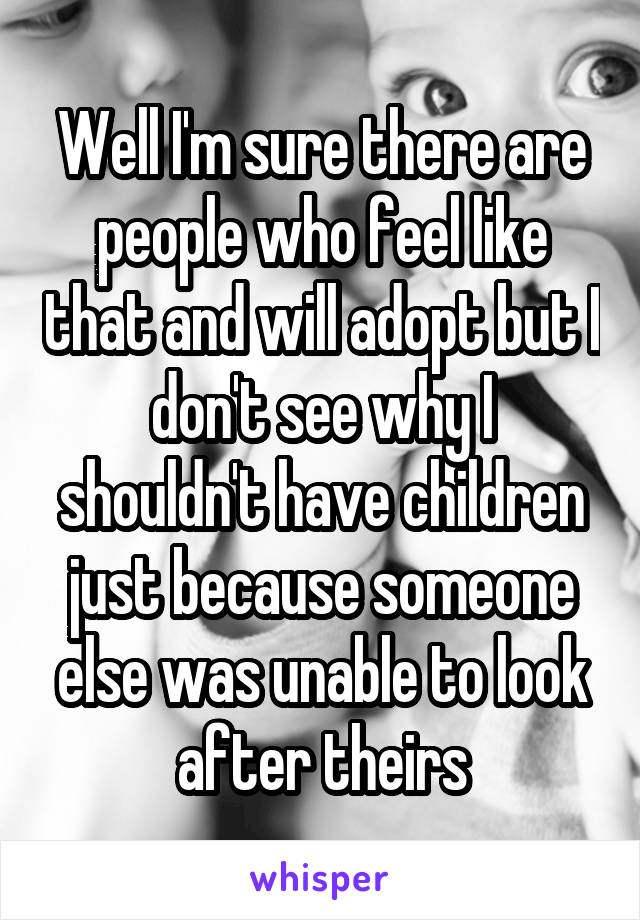 Well I'm sure there are people who feel like that and will adopt but I don't see why I shouldn't have children just because someone else was unable to look after theirs