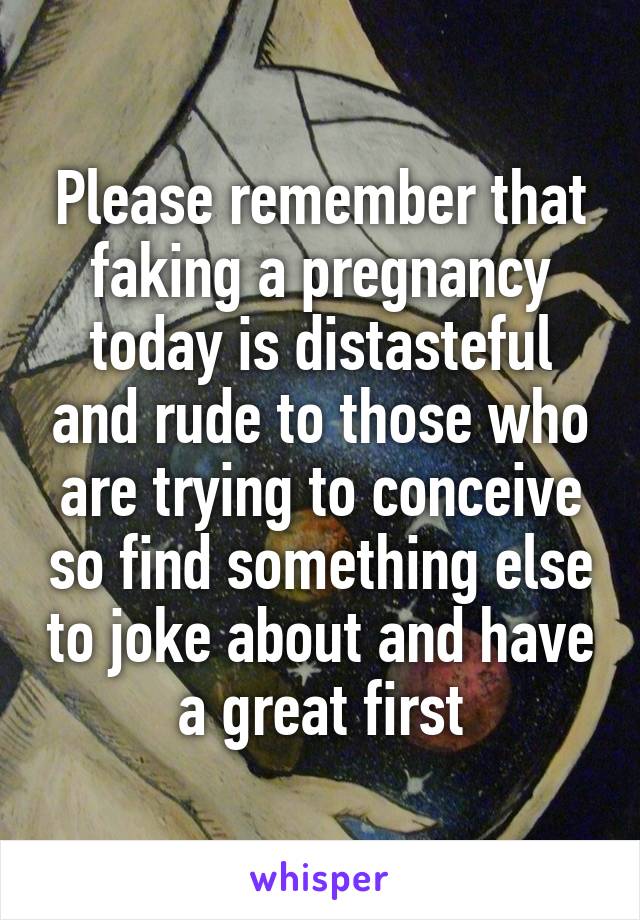 Please remember that faking a pregnancy today is distasteful and rude to those who are trying to conceive so find something else to joke about and have a great first