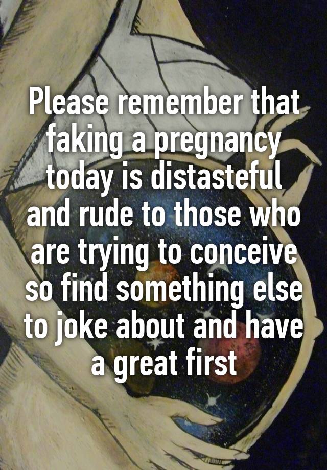 Please remember that faking a pregnancy today is distasteful and rude to those who are trying to conceive so find something else to joke about and have a great first