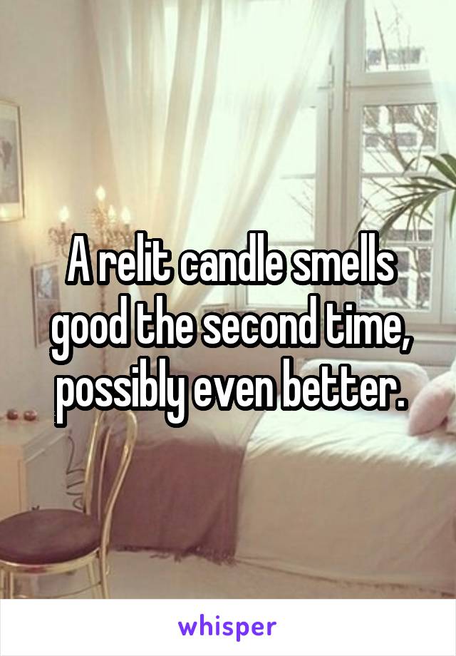 A relit candle smells good the second time, possibly even better.