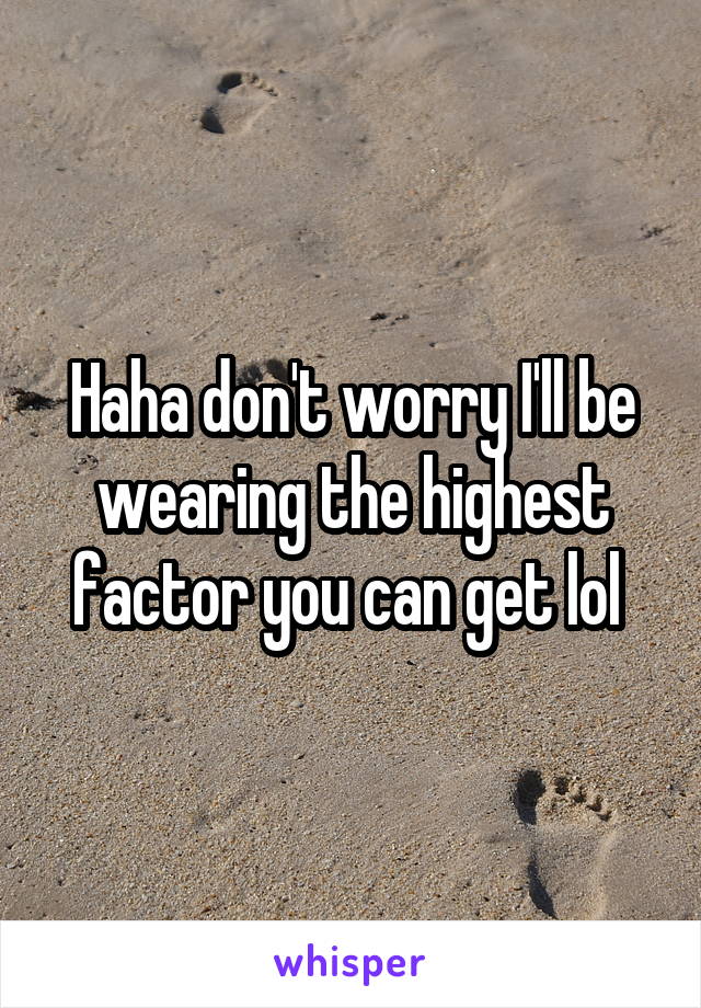 Haha don't worry I'll be wearing the highest factor you can get lol 